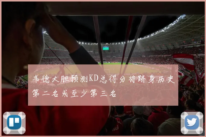 韦德大胆预测KD总得分将跻身历史第二名或至少第三名