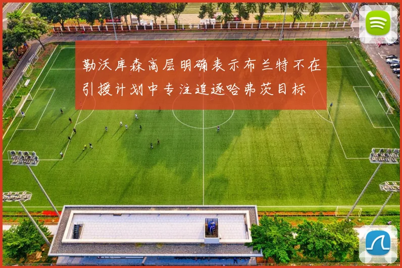 勒沃库森高层明确表示布兰特不在引援计划中专注追逐哈弗茨目标