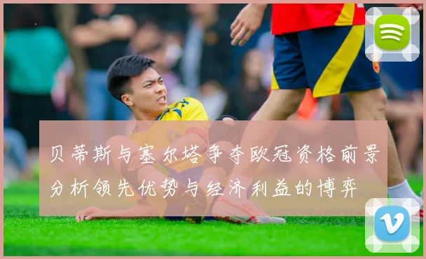 贝蒂斯与塞尔塔争夺欧冠资格前景分析领先优势与经济利益的博弈