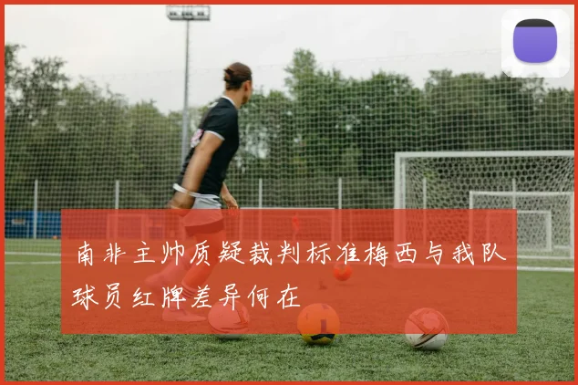 南非主帅质疑裁判标准梅西与我队球员红牌差异何在