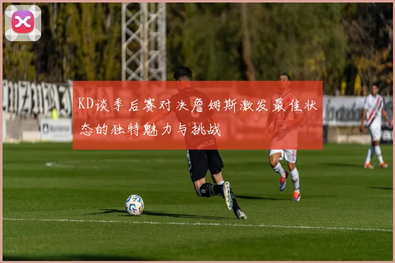 KD谈季后赛对决詹姆斯激发最佳状态的独特魅力与挑战