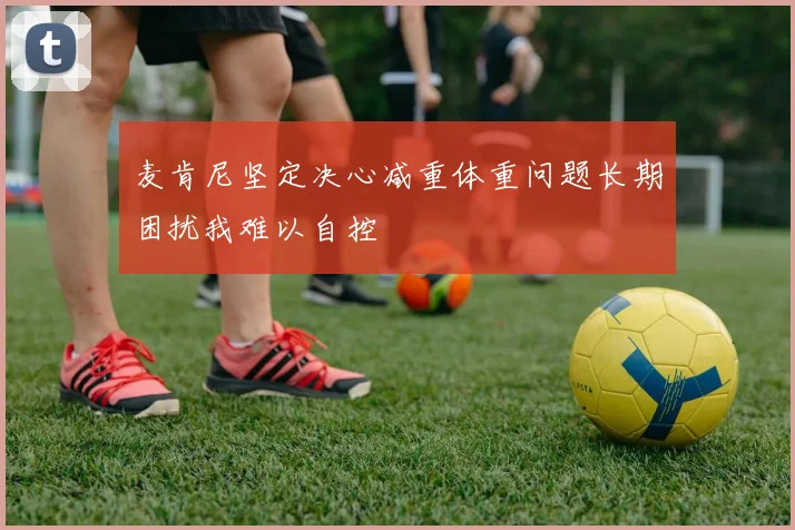麦肯尼坚定决心减重体重问题长期困扰我难以自控