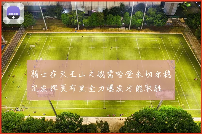 骑士在天王山之战需哈登米切尔稳定发挥莫布里全力爆发方能取胜