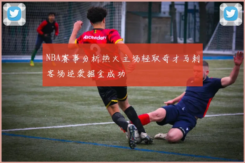 NBA赛事分析热火主场轻取奇才马刺客场逆袭掘金成功