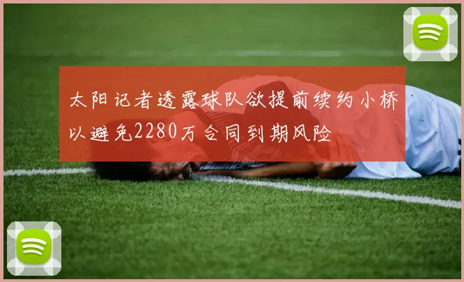 太阳记者透露球队欲提前续约小桥以避免2280万合同到期风险