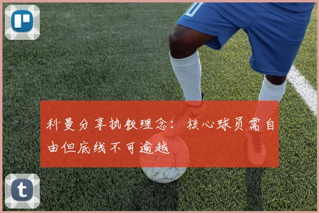 科曼分享执教理念：核心球员需自由但底线不可逾越