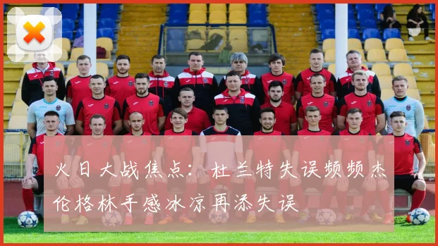 火日大战焦点：杜兰特失误频频杰伦格林手感冰凉再添失误