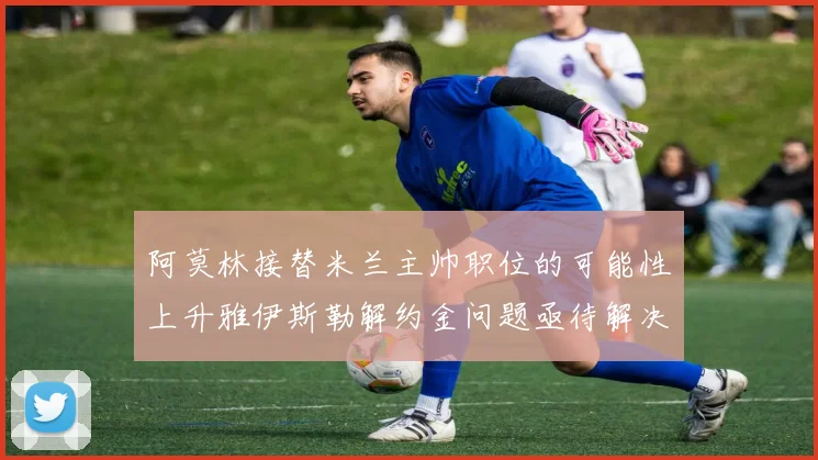 阿莫林接替米兰主帅职位的可能性上升雅伊斯勒解约金问题亟待解决