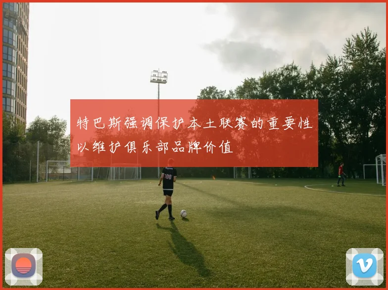 特巴斯强调保护本土联赛的重要性以维护俱乐部品牌价值