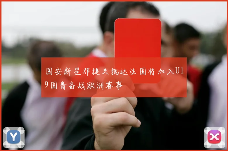 国安新星邓捷夫抵达法国将加入U19国青备战欧洲赛事