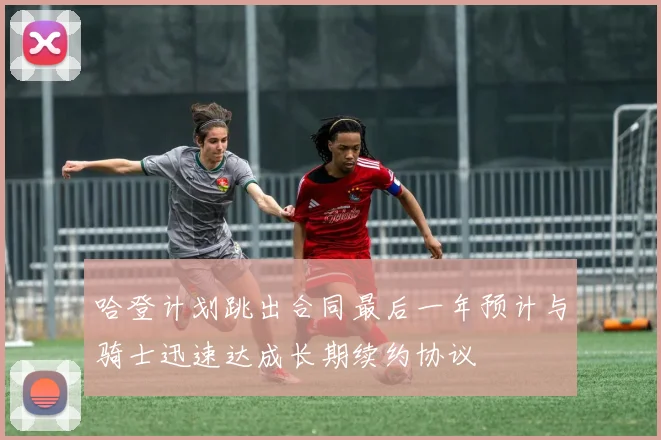 哈登计划跳出合同最后一年预计与骑士迅速达成长期续约协议