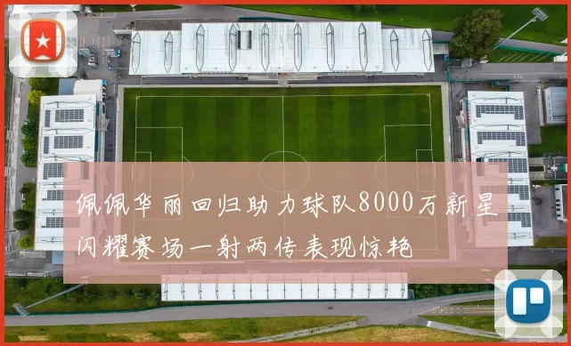 佩佩华丽回归助力球队8000万新星闪耀赛场一射两传表现惊艳