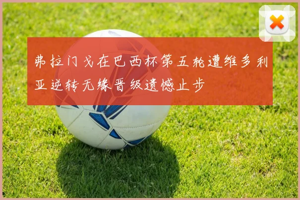 弗拉门戈在巴西杯第五轮遭维多利亚逆转无缘晋级遗憾止步