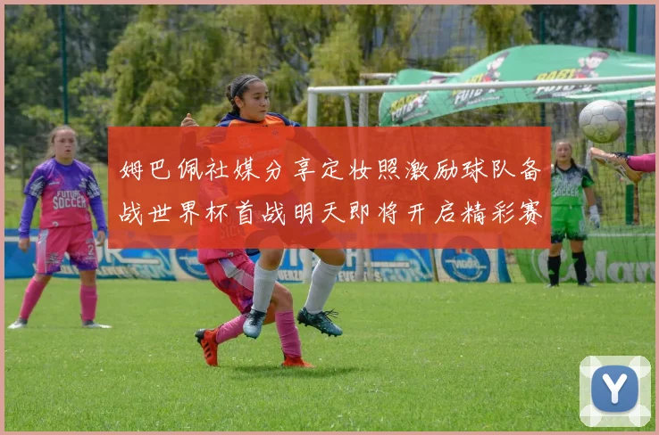 姆巴佩社媒分享定妆照激励球队备战世界杯首战明天即将开启精彩赛事