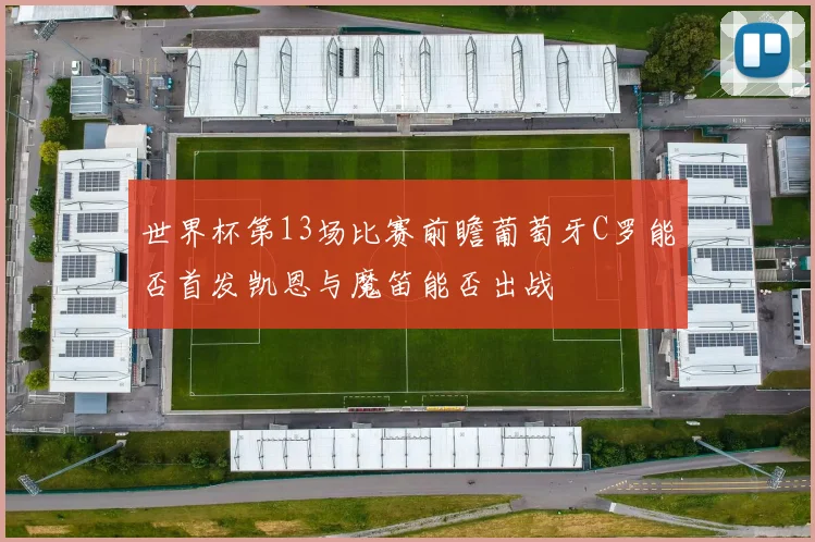世界杯第13场比赛前瞻葡萄牙C罗能否首发凯恩与魔笛能否出战