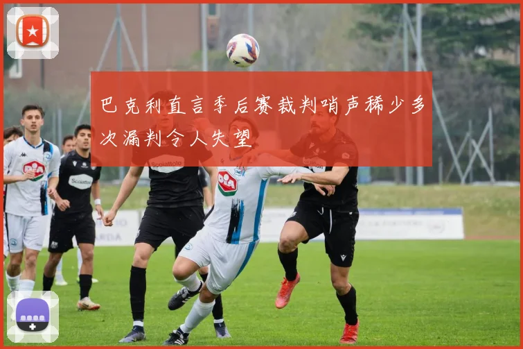 巴克利直言季后赛裁判哨声稀少多次漏判令人失望