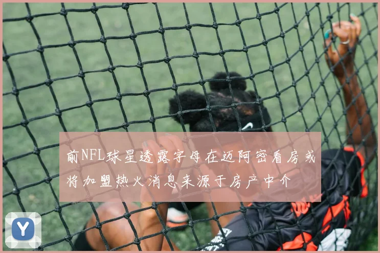 前NFL球星透露字母在迈阿密看房或将加盟热火消息来源于房产中介