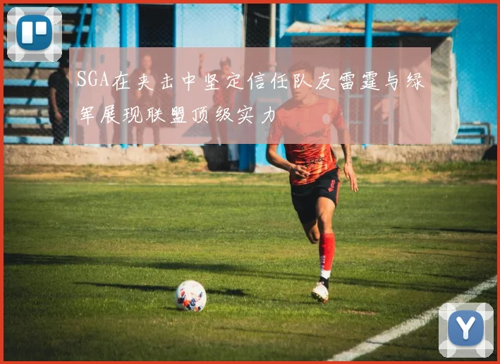 SGA在夹击中坚定信任队友雷霆与绿军展现联盟顶级实力