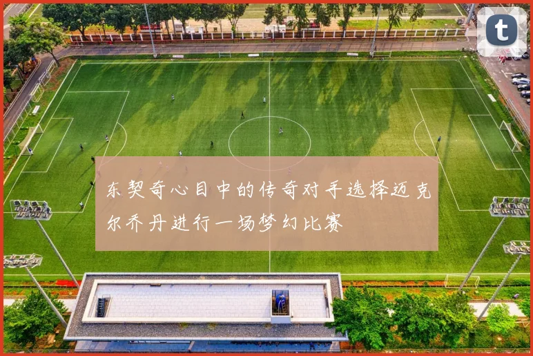 东契奇心目中的传奇对手选择迈克尔乔丹进行一场梦幻比赛