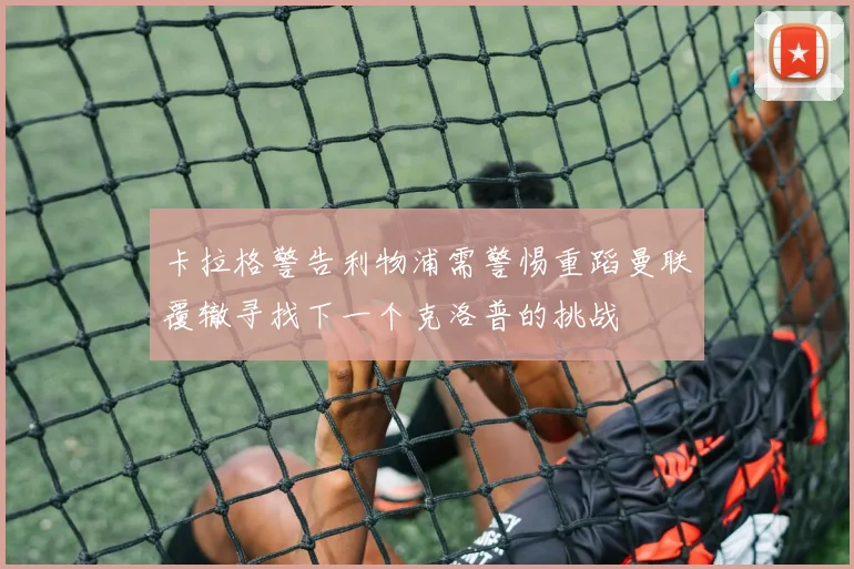 卡拉格警告利物浦需警惕重蹈曼联覆辙寻找下一个克洛普的挑战