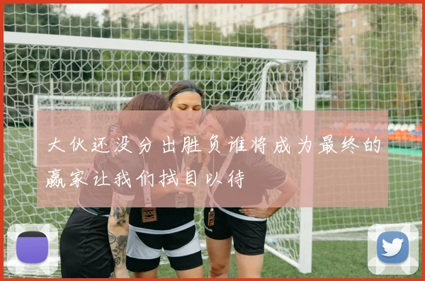 大伙还没分出胜负谁将成为最终的赢家让我们拭目以待