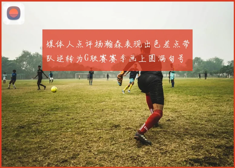媒体人点评杨瀚森表现出色差点带队逆转为G联赛赛季画上圆满句号