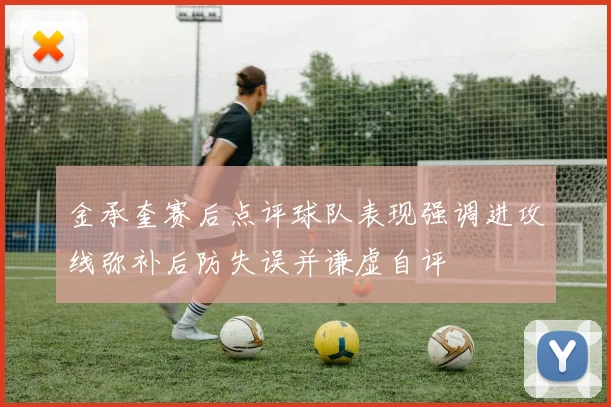 金承奎赛后点评球队表现强调进攻线弥补后防失误并谦虚自评