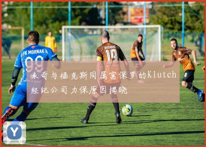 米奇与福克斯同属富保罗的Klutch经纪公司力保原因揭晓
