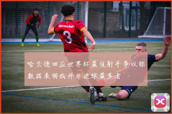 哈兰德回应世界杯最佳射手争议称数据表明我并非进球最多者