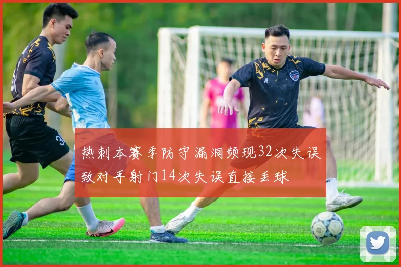 热刺本赛季防守漏洞频现32次失误致对手射门14次失误直接丢球