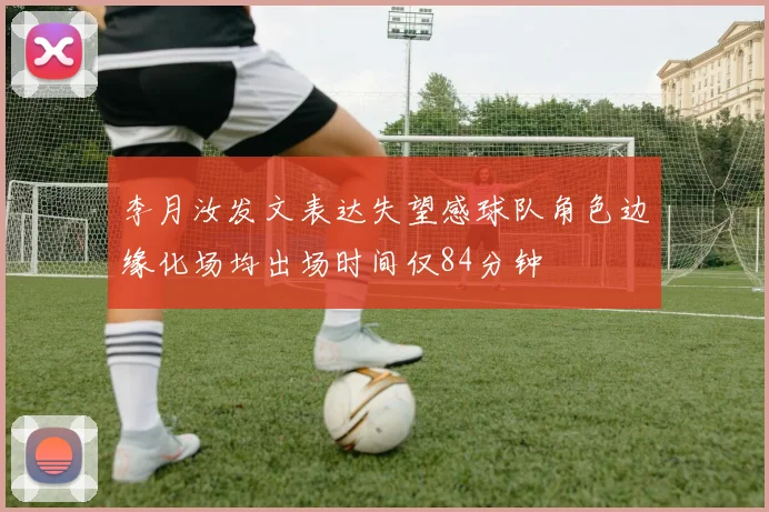 李月汝发文表达失望感球队角色边缘化场均出场时间仅84分钟